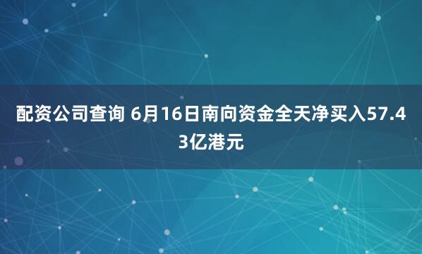配资公司查询 6月16日南向资金全天净买入57.43亿港元
