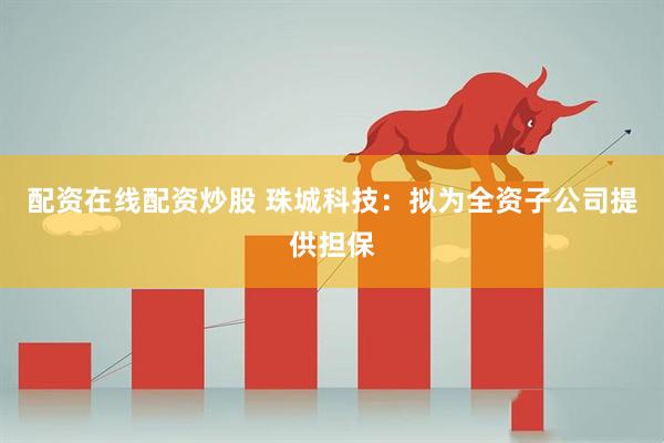 配资在线配资炒股 珠城科技：拟为全资子公司提供担保