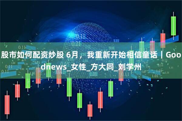 股市如何配资炒股 6月，我重新开始相信童话｜Goodnews_女性_方大同_刘学州