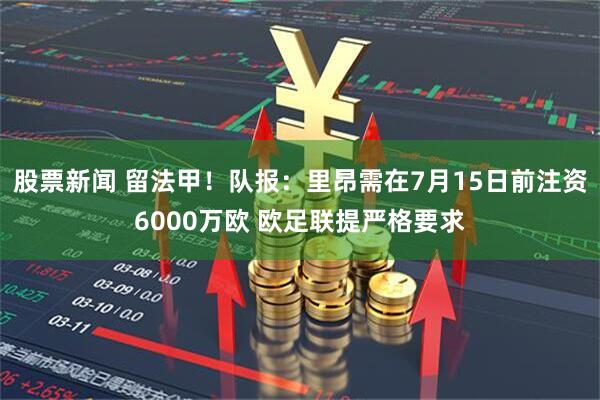股票新闻 留法甲！队报：里昂需在7月15日前注资6000万欧 欧足联提严格要求