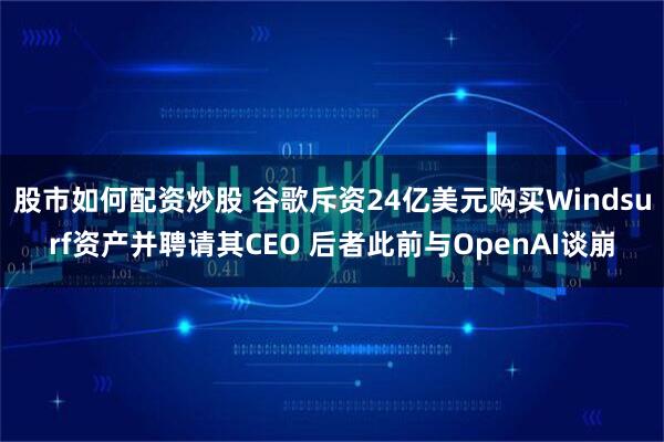 股市如何配资炒股 谷歌斥资24亿美元购买Windsurf资产并聘请其CEO 后者此前与OpenAI谈崩