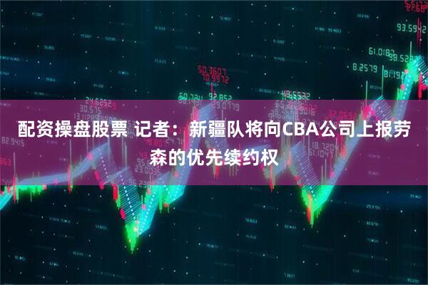配资操盘股票 记者：新疆队将向CBA公司上报劳森的优先续约权
