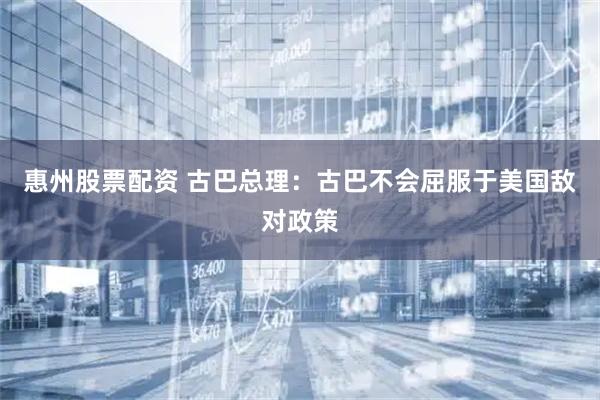 惠州股票配资 古巴总理：古巴不会屈服于美国敌对政策