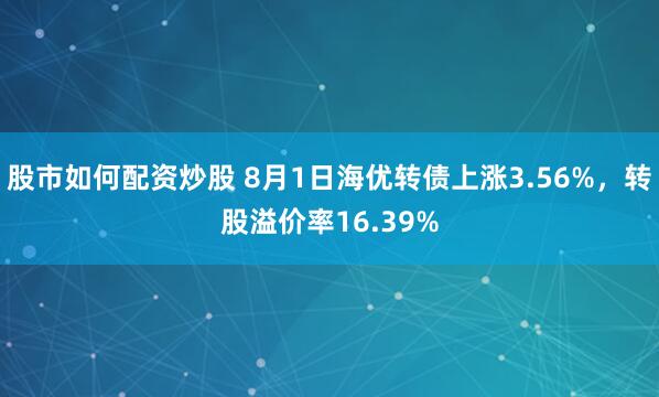 股市如何配资炒股 8月1日海优转债上涨3.56%，转股溢价率16.39%