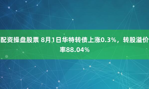 配资操盘股票 8月1日华特转债上涨0.3%，转股溢价率88.04%