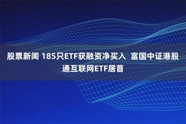 股票新闻 185只ETF获融资净买入  富国中证港股通互联网ETF居首