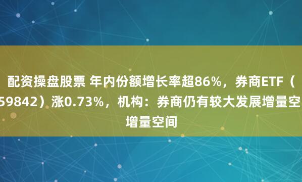 配资操盘股票 年内份额增长率超86%，券商ETF（159842）涨0.73%，机构：券商仍有较大发展增量空间
