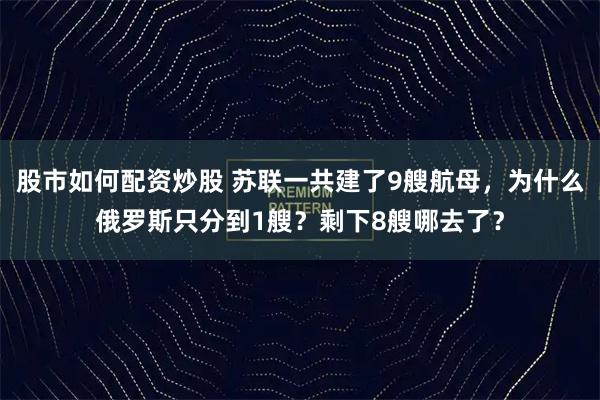 股市如何配资炒股 苏联一共建了9艘航母，为什么俄罗斯只分到1艘？剩下8艘哪去了？
