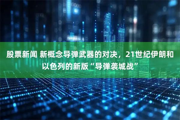 股票新闻 新概念导弹武器的对决，21世纪伊朗和以色列的新版“导弹袭城战”