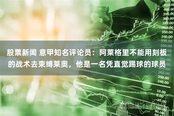 股票新闻 意甲知名评论员：阿莱格里不能用刻板的战术去束缚莱奥，他是一名凭直觉踢球的球员