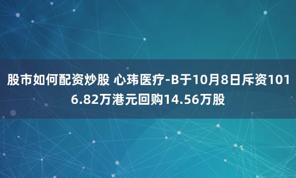 股市如何配资炒股 心玮医疗-B于10月8日斥资1016.82万港元回购14.56万股