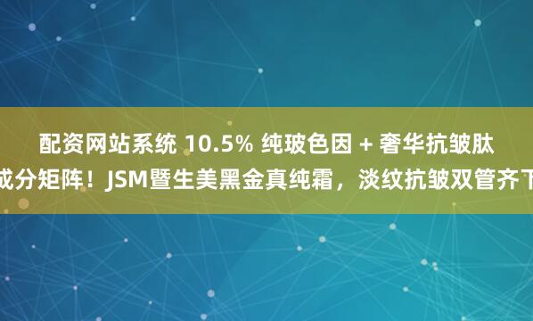 配资网站系统 10.5% 纯玻色因 + 奢华抗皱肽成分矩阵！JSM暨生美黑金真纯霜，淡纹抗皱双管齐下