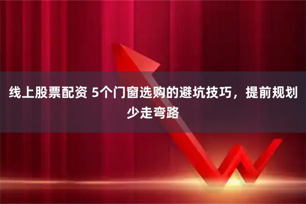 线上股票配资 5个门窗选购的避坑技巧，提前规划少走弯路