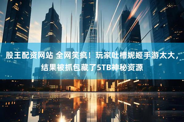 股王配资网站 全网笑疯！玩家吐槽妮姬手游太大，结果被抓包藏了5TB神秘资源