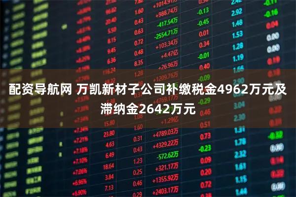 配资导航网 万凯新材子公司补缴税金4962万元及滞纳金2642万元