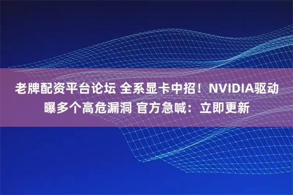 老牌配资平台论坛 全系显卡中招！NVIDIA驱动曝多个高危漏洞 官方急喊：立即更新