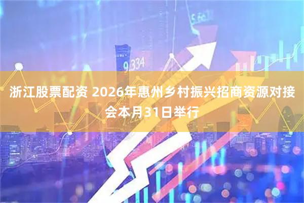 浙江股票配资 2026年惠州乡村振兴招商资源对接会本月31日举行